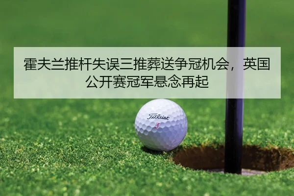 霍夫兰推杆失误三推葬送争冠机会，英国公开赛冠军悬念再起