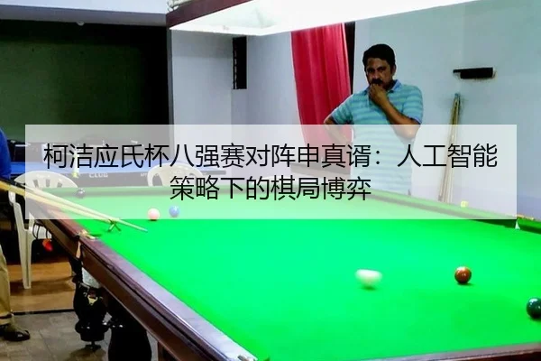 柯洁应氏杯八强赛对阵申真谞：人工智能策略下的棋局博弈