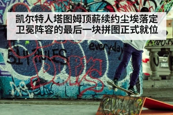 凯尔特人塔图姆顶薪续约尘埃落定卫冕阵容的最后一块拼图正式就位