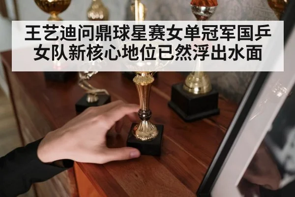 王艺迪问鼎球星赛女单冠军国乒女队新核心地位已然浮出水面