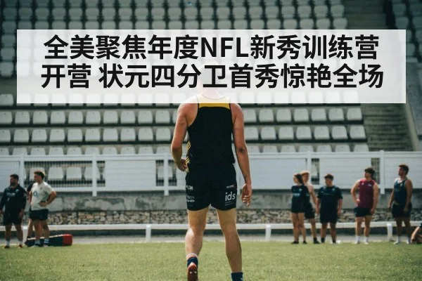 全美聚焦年度NFL新秀训练营开营 状元四分卫首秀惊艳全场