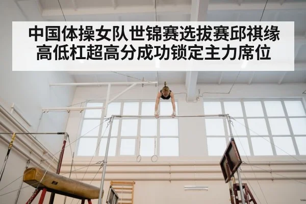 中国体操女队世锦赛选拔赛邱祺缘高低杠超高分成功锁定主力席位