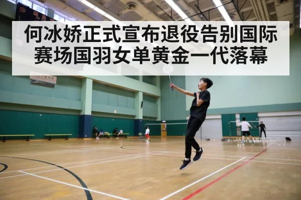 何冰娇正式宣布退役告别国际赛场国羽女单黄金一代落幕