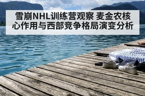 雪崩NHL训练营观察 麦金农核心作用与西部竞争格局演变分析