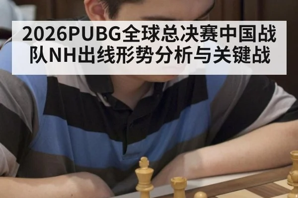 2026PUBG全球总决赛中国战队NH出线形势分析与关键战